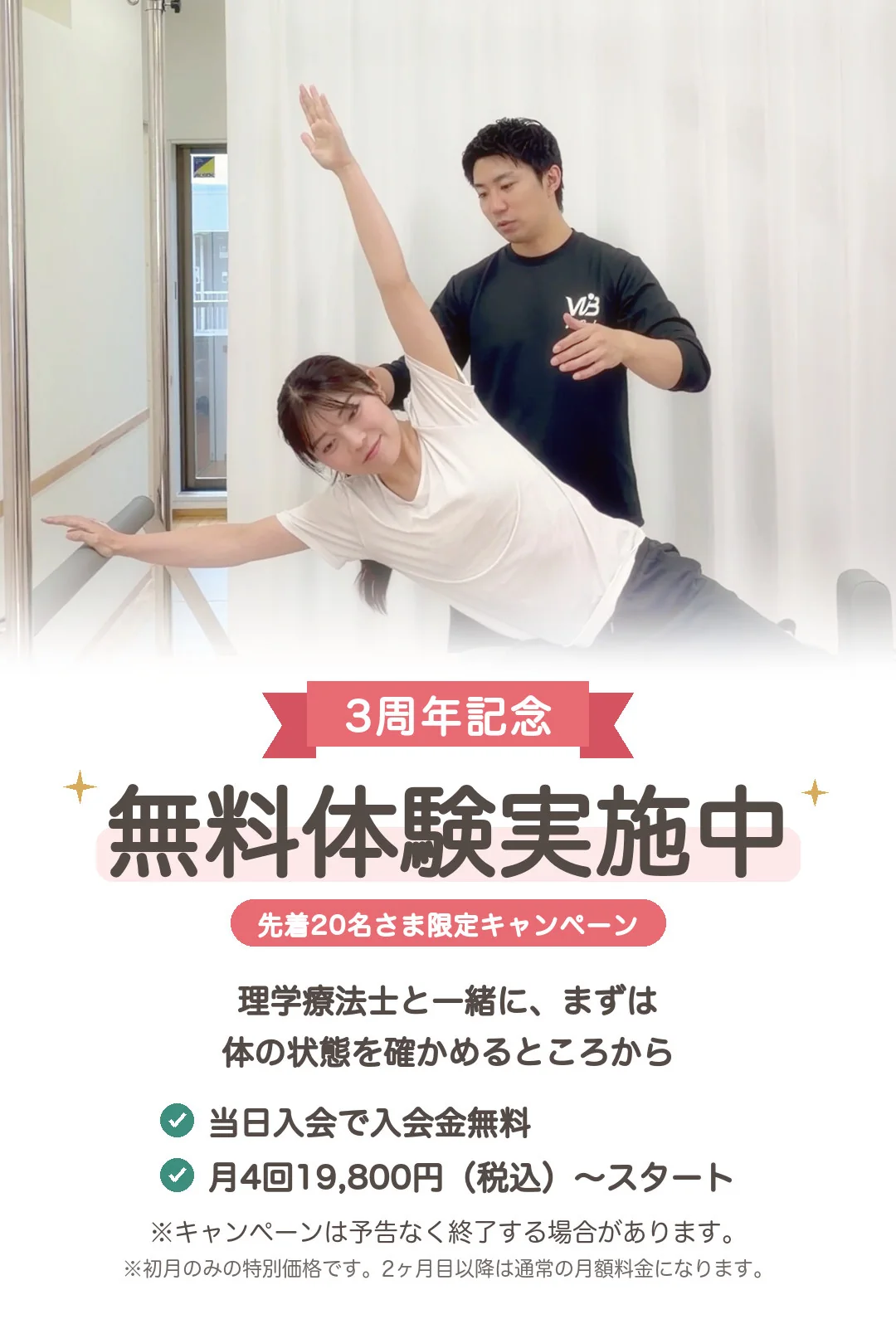 3周年記念・無料体験実施中、先着20名さま限定。理学療法士と一緒に、まずは体の状態を確かめるところから。当日入会で入会金無料、月4回19,800円(税込)〜スタート。※キャンペーンは予告なく終了する場合があります。※初月のみの特別価格です。2ヶ月目以降は通常の月額料金になります。